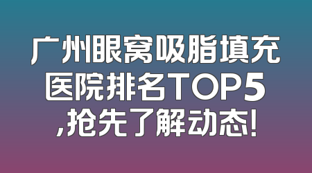 广州眼窝吸脂填充医院排名TOP5，抢先了解动态！