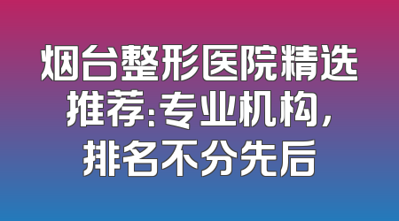 烟台整形医院精选推荐：专业机构，排名不分先后