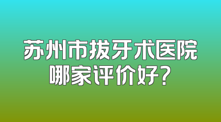 苏州市拔牙术医院哪家评价好？