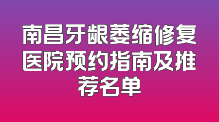 南昌牙龈萎缩修复医院预约指南及推荐名单
