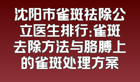 沈阳市雀斑祛除公立医生排行：雀斑去除方法与胳膊上的雀斑处理方案