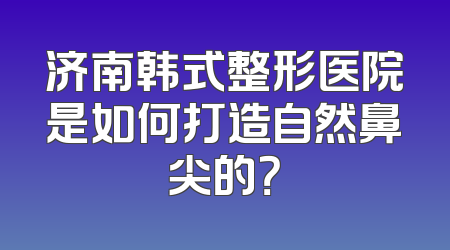 济南韩式整形医院是如何打造自然鼻尖的？
