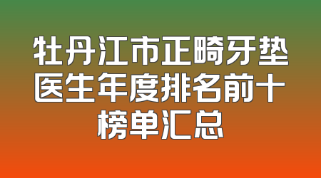牡丹江市正畸牙垫医生年度排名前十榜单汇总