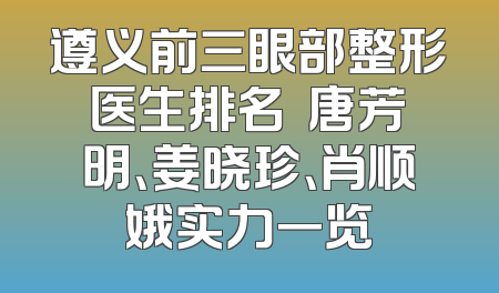 遵义前三眼部整形医生排名  唐芳明、姜晓珍、肖顺娥实力一览