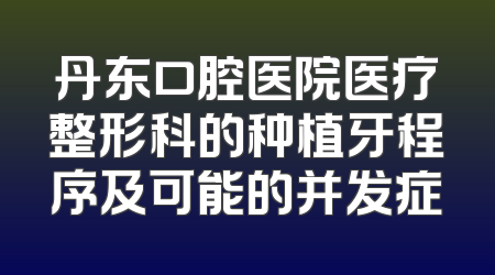 丹东口腔医院医疗整形科的种植牙程序及可能的并发症