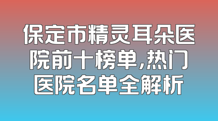 保定市精灵耳朵医院前十榜单，热门医院名单全解析