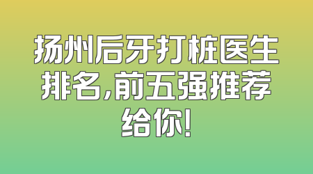 扬州后牙打桩医生排名，前五强推荐给你！