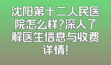 沈阳第十二人民医院怎么样？深入了解医生信息与收费详情！