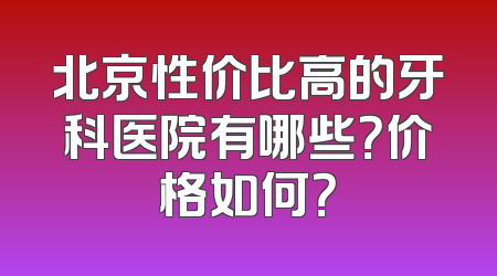 北京性价比高的牙科医院有哪些？价格如何？