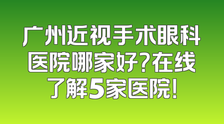 广州近视手术眼科医院哪家好？在线了解5家医院！