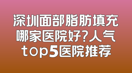 深圳面部脂肪填充哪家医院好？人气top5医院推荐