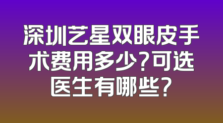 深圳艺星双眼皮手术费用多少？可选医生有哪些？