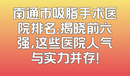 南通市吸脂手术医院排名：揭晓前六强，这些医院人气与实力并存！