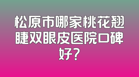 松原市哪家桃花翘睫双眼皮医院口碑好？