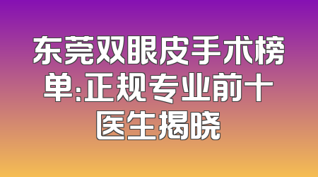 东莞双眼皮手术榜单：正规专业前十医生揭晓