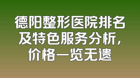德阳整形医院排名及特色服务分析，价格一览无遗