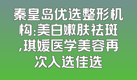 秦皇岛优选整形机构：美白嫩肤祛斑，琪媛医学美容再次入选佳选