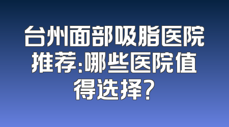 台州面部吸脂医院推荐：哪些医院值得选择？