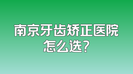 南京牙齿矫正医院怎么选？
