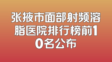 张掖市面部射频溶脂医院排行榜前10名公布