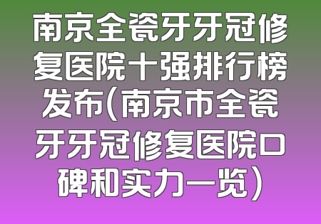 南京全瓷牙牙冠修复医院十强排行榜发布（南京市全瓷牙牙冠修复医院口碑和实力一览）