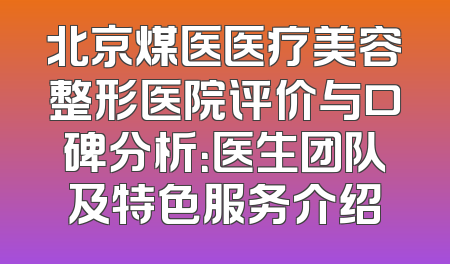 北京煤医医疗美容整形医院评价与口碑分析：医生团队及特色服务介绍