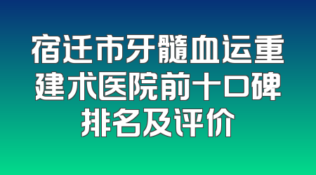 宿迁市牙髓血运重建术医院前十口碑排名及评价