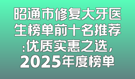昭通市修复大牙医生榜单前十名推荐：优质实惠之选，2025年度榜单