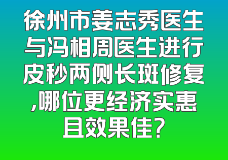 徐州市姜志秀医生与冯相周医生进行皮秒两侧长斑修复，哪位更经济实惠且效果佳？