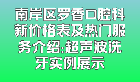 南岸区罗香口腔科新价格表及热门服务介绍：超声波洗牙实例展示
