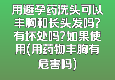用避孕药洗头可以丰胸和长头发吗？有坏处吗？如果使用(用药物丰胸有危害吗)