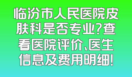 临汾市人民医院皮肤科是否专业？查看医院评价、医生信息及费用明细！