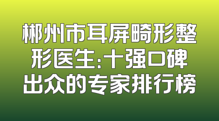 郴州市耳屏畸形整形医生：十强口碑出众的专家排行榜