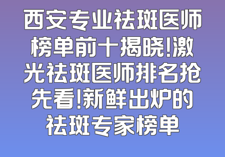 西安专业祛斑医师榜单前十揭晓！激光祛斑医师排名抢先看！新鲜出炉的祛斑专家榜单