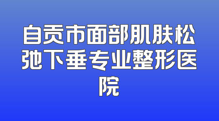 自贡市面部肌肤松弛下垂专业整形医院
