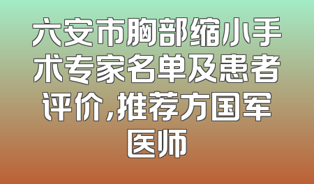 六安市胸部缩小手术专家名单及患者评价，推荐方国军医师