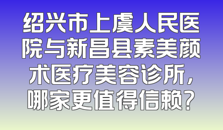 绍兴市上虞人民医院与新昌县素美颜术医疗美容诊所，哪家更值得信赖？