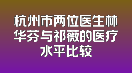 杭州市两位医生林华芬与祁薇的医疗水平比较