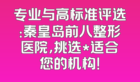 专业与高标准评选：秦皇岛前八整形医院，挑选*适合您的机构！