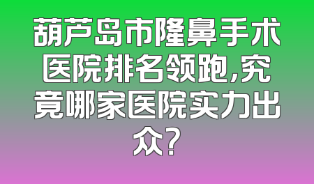 葫芦岛市隆鼻手术医院排名领跑，究竟哪家医院实力出众？