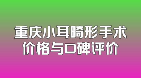 重庆小耳畸形手术价格与口碑评价