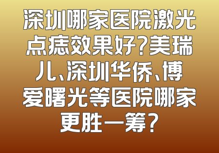深圳哪家医院激光点痣效果好？美瑞儿、深圳华侨、博爱曙光等医院哪家更胜一筹？