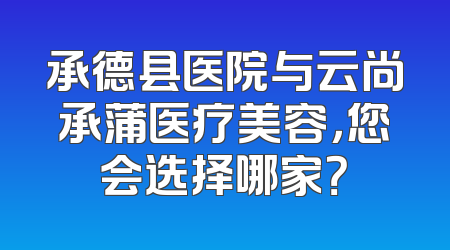 承德县医院与云尚承蒲医疗美容，您会选择哪家？