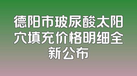 德阳市玻尿酸太阳穴填充价格明细全新公布