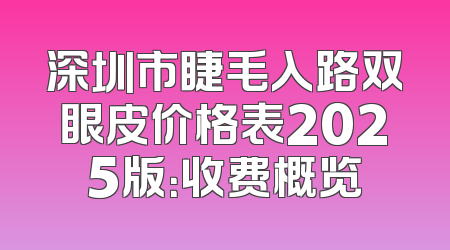 深圳市睫毛入路双眼皮价格表2025版：收费概览