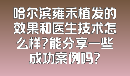 哈尔滨雍禾植发的效果和医生技术怎么样？能分享一些成功案例吗？
