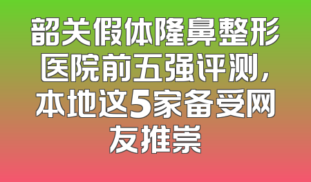 韶关假体隆鼻整形医院前五强评测，本地这5家备受网友推崇