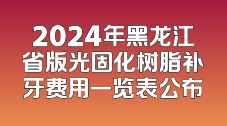 2024年黑龙江省版光固化树脂补牙费用一览表公布