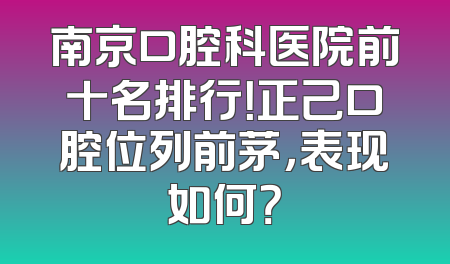南京口腔科医院前十名排行！正己口腔位列前茅，表现如何？