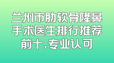 兰州市肋软骨隆鼻手术医生排行推荐前十，专业认可